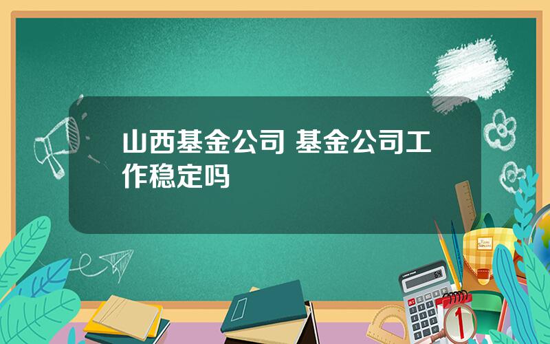 山西基金公司 基金公司工作稳定吗